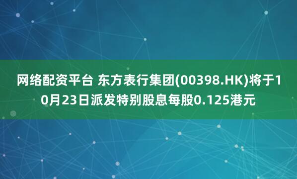 网络配资平台 东方表行集团(00398.HK)将于10月23日派发特别股息每股0.125港元