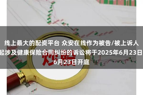 线上最大的配资平台 众安在线作为被告/被上诉人的1起涉及健康保险合同纠纷的诉讼将于2025年6月23日开庭