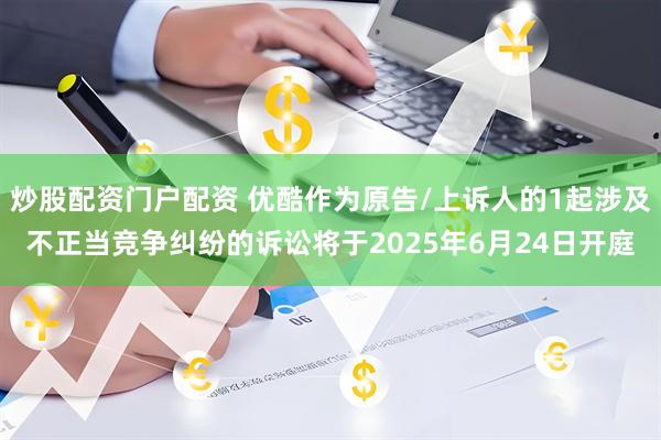 炒股配资门户配资 优酷作为原告/上诉人的1起涉及不正当竞争纠纷的诉讼将于2025年6月24日开庭