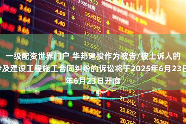 一级配资世界门户 华邦建投作为被告/被上诉人的1起涉及建设工程施工合同纠纷的诉讼将于2025年6月23日开庭