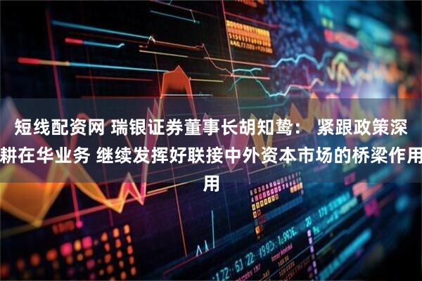 短线配资网 瑞银证券董事长胡知鸷： 紧跟政策深耕在华业务 继续发挥好联接中外资本市场的桥梁作用