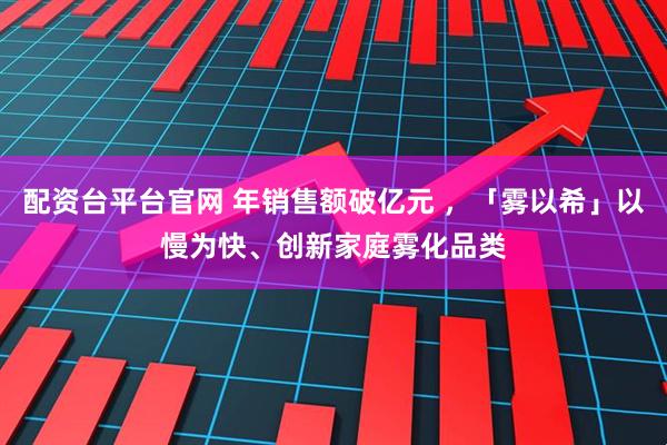 配资台平台官网 年销售额破亿元 ，「雾以希」以慢为快、创新家庭雾化品类
