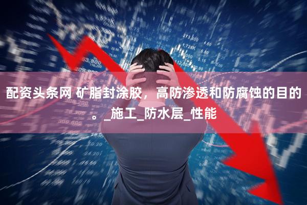 配资头条网 矿脂封涂胶，高防渗透和防腐蚀的目的。_施工_防水层_性能