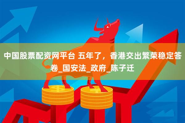中国股票配资网平台 五年了，香港交出繁荣稳定答卷_国安法_政府_陈子迁