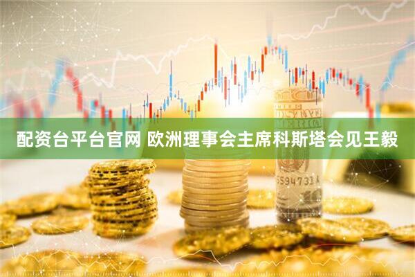 配资台平台官网 欧洲理事会主席科斯塔会见王毅