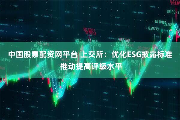 中国股票配资网平台 上交所：优化ESG披露标准 推动提高评级水平