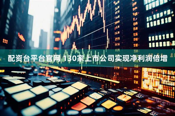 配资台平台官网 130家上市公司实现净利润倍增