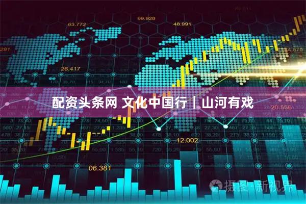 配资头条网 文化中国行｜山河有戏