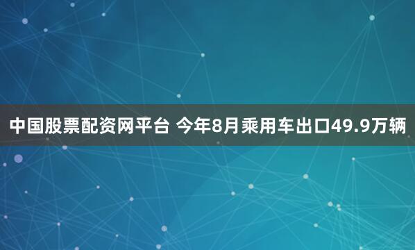 中国股票配资网平台 今年8月乘用车出口49.9万辆