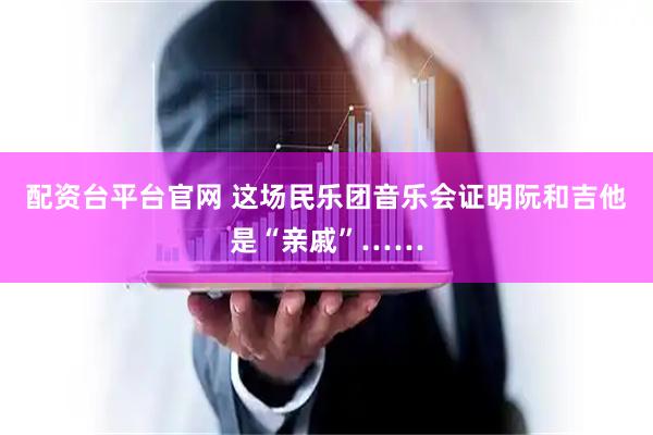 配资台平台官网 这场民乐团音乐会证明阮和吉他是“亲戚”……