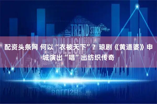 配资头条网 何以“衣被天下”？琼剧《黄道婆》申城演出“唱”出纺织传奇