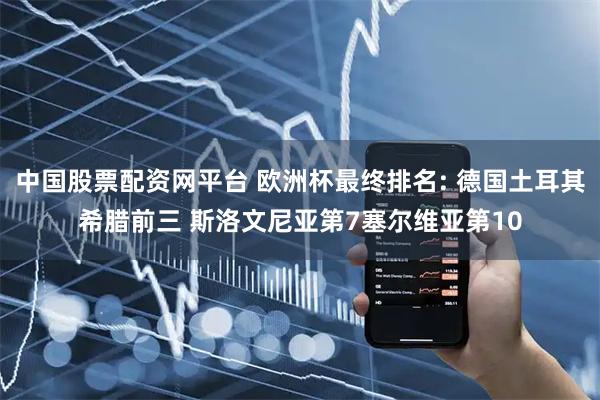 中国股票配资网平台 欧洲杯最终排名: 德国土耳其希腊前三 斯洛文尼亚第7塞尔维亚第10