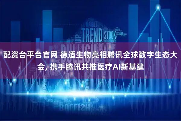 配资台平台官网 德适生物亮相腾讯全球数字生态大会, 携手腾讯共推医疗AI新基建