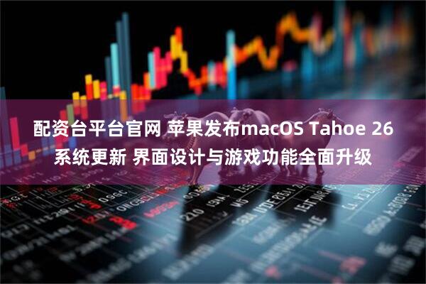 配资台平台官网 苹果发布macOS Tahoe 26系统更新 界面设计与游戏功能全面升级