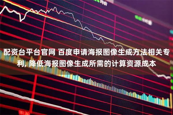 配资台平台官网 百度申请海报图像生成方法相关专利, 降低海报图像生成所需的计算资源成本