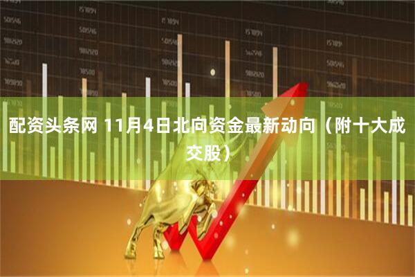 配资头条网 11月4日北向资金最新动向（附十大成交股）