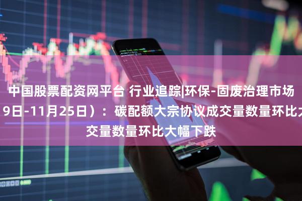中国股票配资网平台 行业追踪|环保-固废治理市场（11月19日-11月25日）：碳配额大宗协议成交量数量环比大幅下跌