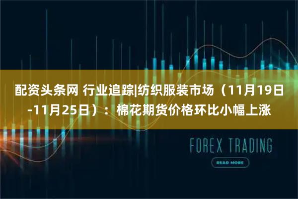 配资头条网 行业追踪|纺织服装市场（11月19日-11月25日）：棉花期货价格环比小幅上涨