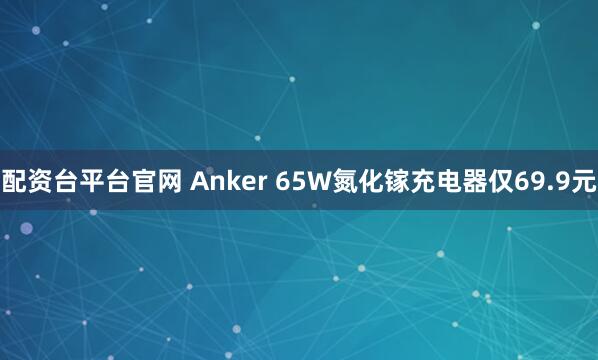 配资台平台官网 Anker 65W氮化镓充电器仅69.9元