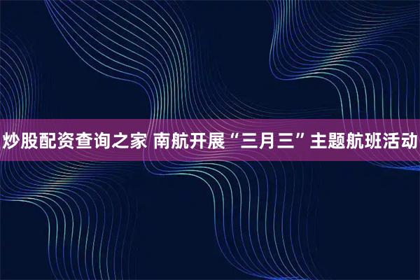 炒股配资查询之家 南航开展“三月三”主题航班活动