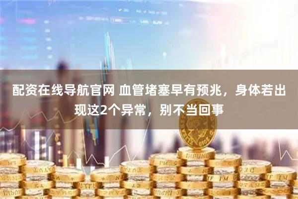 配资在线导航官网 血管堵塞早有预兆，身体若出现这2个异常，别不当回事
