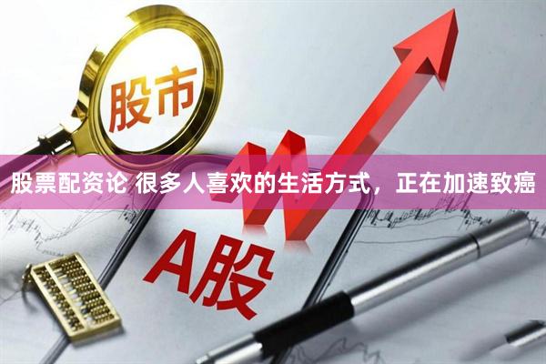 股票配资论 很多人喜欢的生活方式，正在加速致癌