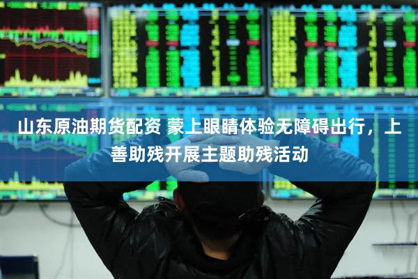 山东原油期货配资 蒙上眼睛体验无障碍出行，上善助残开展主题助残活动