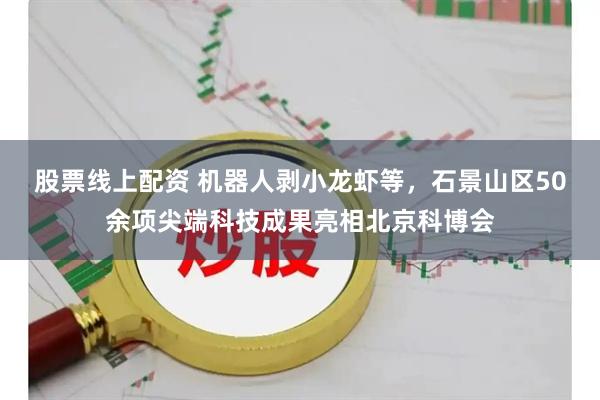 股票线上配资 机器人剥小龙虾等，石景山区50余项尖端科技成果亮相北京科博会