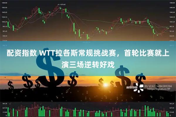 配资指数 WTT拉各斯常规挑战赛，首轮比赛就上演三场逆转好戏