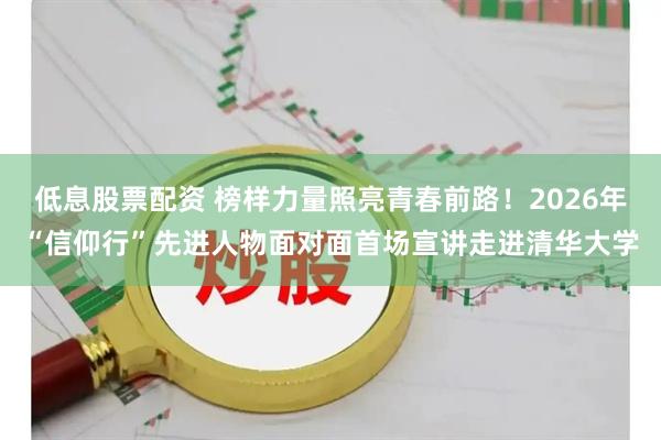 低息股票配资 榜样力量照亮青春前路！2026年“信仰行”先进人物面对面首场宣讲走进清华大学