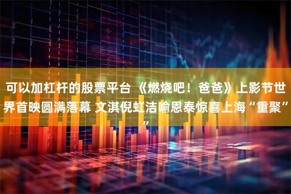 可以加杠杆的股票平台 《燃烧吧！爸爸》上影节世界首映圆满落幕 文淇倪虹洁喻恩泰惊喜上海“重聚”