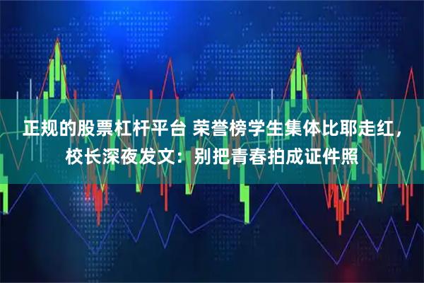 正规的股票杠杆平台 荣誉榜学生集体比耶走红，校长深夜发文：别把青春拍成证件照