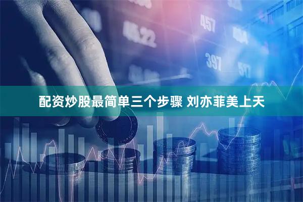 配资炒股最简单三个步骤 刘亦菲美上天